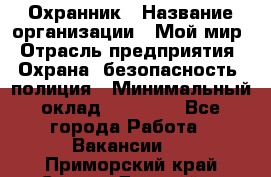 Охранник › Название организации ­ Мой мир › Отрасль предприятия ­ Охрана, безопасность, полиция › Минимальный оклад ­ 40 000 - Все города Работа » Вакансии   . Приморский край,Спасск-Дальний г.